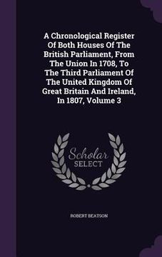 portada A Chronological Register Of Both Houses Of The British Parliament, From The Union In 1708, To The Third Parliament Of The United Kingdom Of Great Brit (en Inglés)