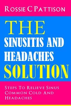 portada The Sinusitis And Headaches Solution: Steps To Relieve Sinus, Common Cold And Headaches