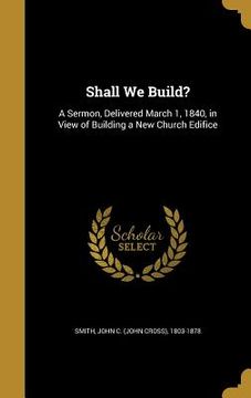 portada Shall We Build?: A Sermon, Delivered March 1, 1840, in View of Building a New Church Edifice (en Inglés)