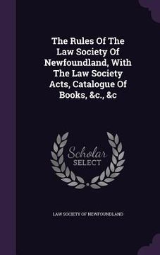 portada The Rules Of The Law Society Of Newfoundland, With The Law Society Acts, Catalogue Of Books, &c., &c (en Inglés)