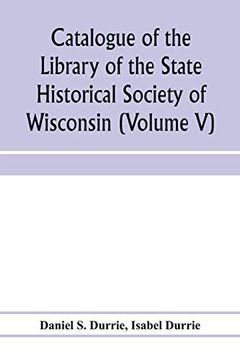 portada Catalogue of the Library of the State Historical Society of Wisconsin (Volume v) (en Inglés)
