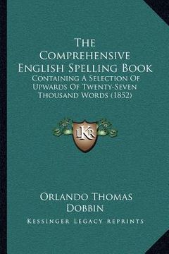 portada the comprehensive english spelling book: containing a selection of upwards of twenty-seven thousand words (1852) (en Inglés)