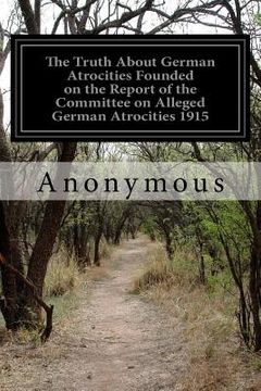 portada The Truth About German Atrocities Founded on the Report of the Committee on Alleged German Atrocities 1915