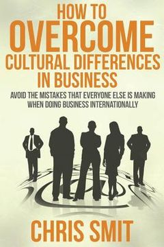 portada How to Overcome Cultural Differences in Business: Avoid the Mistakes that Everyone Else is Making When Doing Business Internationally (en Inglés)