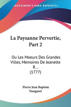 portada La Paysanne Pervertie, Part 2: Ou Les Moeurs Des Grandes Villes, Memoires De Jeanette R... (1777) (en Francés)