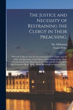 portada The Justice and Necessity of Restraining the Clergy in Their Preaching.: Wherein is Shown, That the Licentiousness of the Pulpit, and the Pride and Ig (en Inglés)