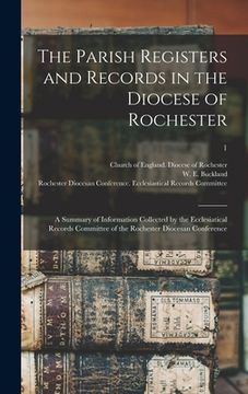 portada The Parish Registers and Records in the Diocese of Rochester: a Summary of Information Collected by the Ecclesiatical Records Committee of the Rochest (en Inglés)
