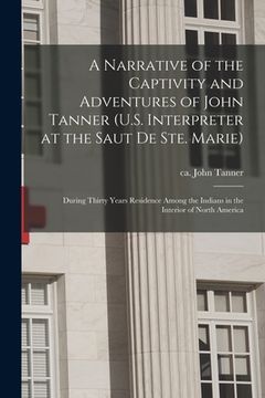 portada A Narrative of the Captivity and Adventures of John Tanner (U.S. Interpreter at the Saut De Ste. Marie): During Thirty Years Residence Among the India (en Inglés)