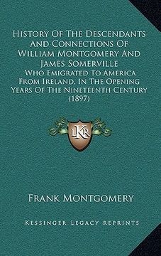 portada history of the descendants and connections of william montgomery and james somerville: who emigrated to america from ireland, in the opening years of (en Inglés)