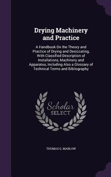 portada Drying Machinery and Practice: A Handbook On the Theory and Practice of Drying and Desiccating, With Classified Description of Installations, Machine (en Inglés)