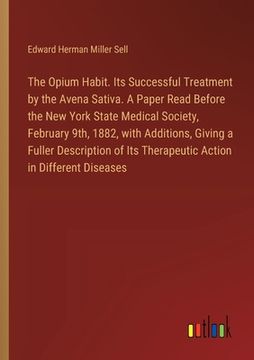 portada The Opium Habit. Its Successful Treatment by the Avena Sativa. A Paper Read Before the New York State Medical Society, February 9th, 1882, with Additi (in English)