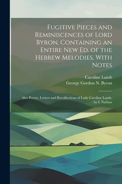 portada Fugitive Pieces and Reminiscences of Lord Byron, Containing an Entire New Ed. of the Hebrew Melodies, With Notes: Also Poetry, Letters and Recollectio (en Inglés)