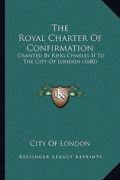 portada the royal charter of confirmation: granted by king charles ii to the city of london (1680) (in English)