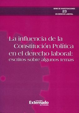 portada La Influencia de la Constitución Política en el Derecho Laboral: Escritos Sobre Algunos Temas. Serie de Investigaciones en Derecho Laboral n. ° 23 (in Spanish)