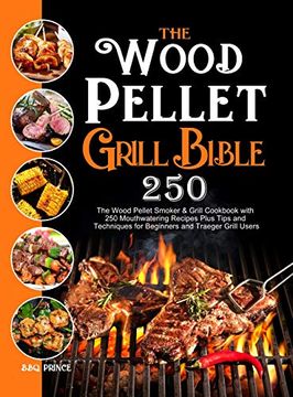 portada The Wood Pellet Grill Bible: The Wood Pellet Smoker & Grill Cookbook With 250 Mouthwatering Recipes Plus Tips and Techniques for Beginners and Traeger Grill Users (en Inglés)