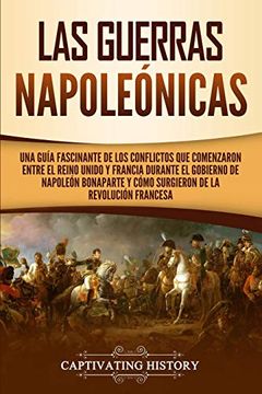 portada Las Guerras Napoleónicas: Una Guía Fascinante de los Conflictos que Comenzaron Entre el Reino Unido y Francia Durante el Gobierno de Napoleón Bonaparte y Cómo Surgieron de la Revolución Francesa