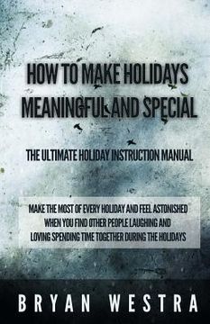 portada How To Make Holidays Meaningful and Special: The Ultimate Holiday Instruction Manual: Make The Most Of Every Holiday And Feel Astonished When You Find (en Inglés)