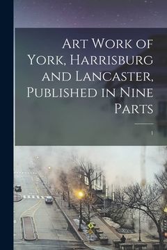 portada Art Work of York, Harrisburg and Lancaster, Published in Nine Parts; 1 (in English)