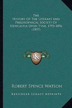 portada the history of the literary and philosophical society of newcastle upon tyne, 1793-1896 (1897) (en Inglés)