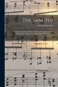 portada The Sanctus: a Collection of Sacred Music, Full and Complete in Every Department; Adapted to the Worship of All Protestant Denomina (en Inglés)