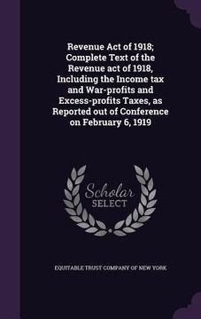 portada Revenue Act of 1918; Complete Text of the Revenue act of 1918, Including the Income tax and War-profits and Excess-profits Taxes, as Reported out of C (en Inglés)