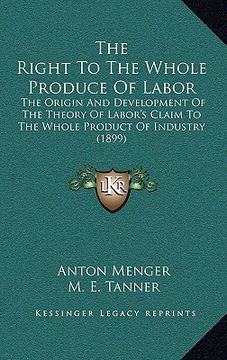 portada the right to the whole produce of labor: the origin and development of the theory of labor's claim to the whole product of industry (1899) (en Inglés)