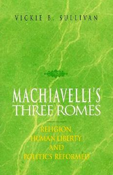 portada machiavelli's three romes: religion, human liberty, and politics reformed (en Inglés)