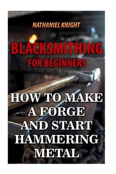 portada Blacksmithing for Beginners: How to Make a Forge and Start Hammering Metal (en Inglés)