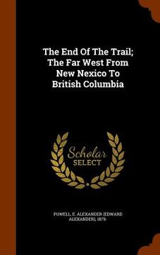 portada The End Of The Trail; The Far West From New Nexico To British Columbia (in English)