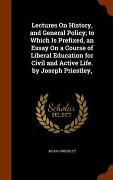 portada Lectures On History, and General Policy; to Which Is Prefixed, an Essay On a Course of Liberal Education for Civil and Active Life. by Joseph Priestle (in English)