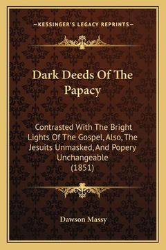 portada dark deeds of the papacy: contrasted with the bright lights of the gospel, also, the jesuits unmasked, and popery unchangeable (1851) (in English)