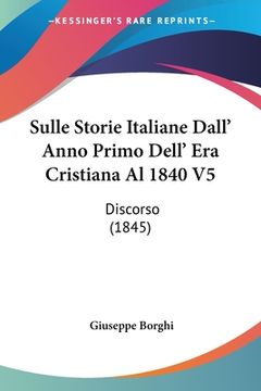 portada Sulle Storie Italiane Dall' Anno Primo Dell' Era Cristiana Al 1840 V5: Discorso (1845) (en Italiano)