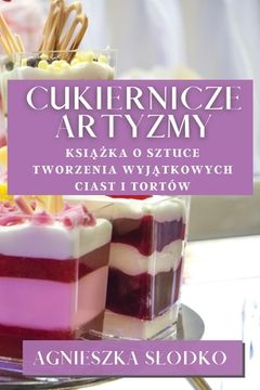 portada Cukiernicze Artyzmy: Książka O Sztuce Tworzenia Wyjątkowych Ciast i Tortów