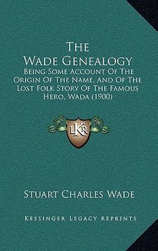 portada the wade genealogy the wade genealogy: being some account of the origin of the name, and of the losbeing some account of the origin of the name, and o (en Inglés)