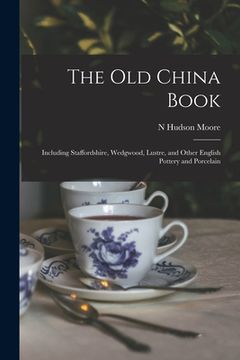 portada The Old China Book: Including Staffordshire, Wedgwood, Lustre, and Other English Pottery and Porcelain (en Inglés)
