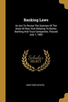 portada Banking Laws: An Act To Revise The Statutes Of The State Of New York Relating To Banks, Banking And Trust Companies. Passed July 1,