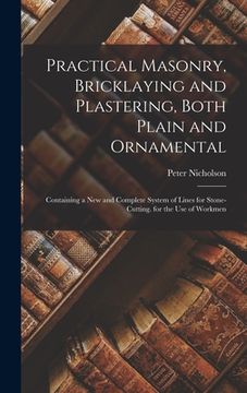 portada Practical Masonry, Bricklaying and Plastering, Both Plain and Ornamental: Containing a New and Complete System of Lines for Stone-Cutting. for the Use (en Inglés)