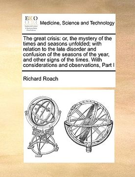 portada the great crisis: or, the mystery of the times and seasons unfolded; with relation to the late disorder and confusion of the seasons of (en Inglés)