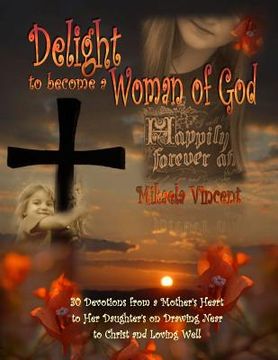 portada Delight to Become a Woman of God: 30 Devotionals for Young Women from a Mother's Heart to Her Daughter's on Drawing Near to Christ and Loving Well