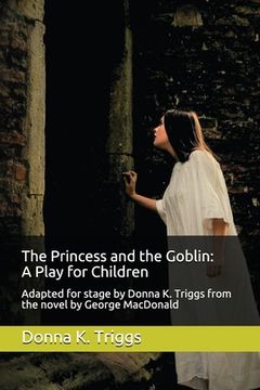 portada The Princess and the Goblin: A Play for Children: Adapted for stage by Donna K. Triggs from the Novel by George MacDonald (en Inglés)