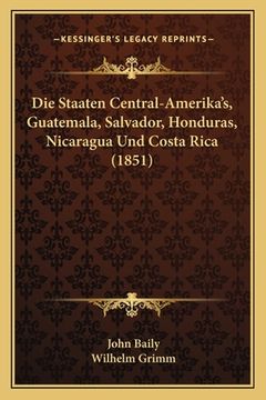 portada Die Staaten Central-Amerika's, Guatemala, Salvador, Honduras, Nicaragua Und Costa Rica (1851) (in German)