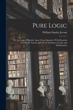 portada Pure Logic: Or, the Logic of Quality Apart From Quantity; With Remarks On Boole's System and On the Relation of Logic and Mathemat (in English)