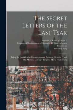 portada The Secret Letters of the Last Tsar: Being the Confidential Correspondence Between Nicholas II and His Mother, Dowager Empress Maria Feodorovna (en Inglés)