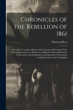 portada Chronicles of the Rebellion of 1861: Forming a Complete History of the Secession Movement From Its Commencement, to Which Are Added the Muster Roll of (en Inglés)