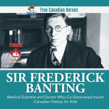 portada Sir Frederick Banting - Medical Scientist and Doctor Who Co-Discovered Insulin Canadian History for Kids True Canadian Heroes (en Inglés)