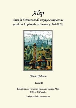 portada Alep dans la littérature de voyage européenne pendant la période ottomane (1516-1918): Tome III: Répertoire des voyageurs européens passés à Alep aux (en Francés)