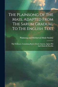 portada The Plainsong of the Mass, Adapted From the Sarum Gradual to the English Text: The Ordinary, Containing Kyrie, Creed, Sanctus, Agnus dei and Gloria in Excelsis