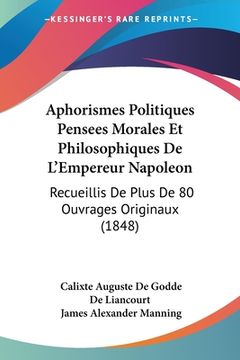 portada Aphorismes Politiques Pensees Morales Et Philosophiques De L'Empereur Napoleon: Recueillis De Plus De 80 Ouvrages Originaux (1848) (en Francés)