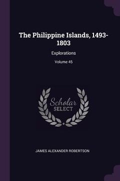 portada The Philippine Islands, 1493-1803: Explorations; Volume 45 (en Inglés)