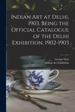 portada Indian art at Delhi, 1903. Being the Official Catalogue of the Delhi Exhibition, 1902-1903 (in English)